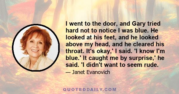 I went to the door, and Gary tried hard not to notice I was blue. He looked at his feet, and he looked above my head, and he cleared his throat. It's okay,' I said. 'I know I'm blue.' It caught me by surprise,' he said. 