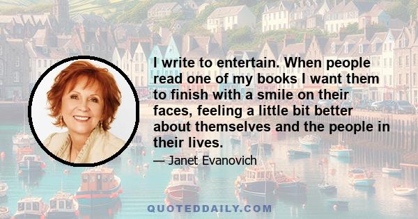 I write to entertain. When people read one of my books I want them to finish with a smile on their faces, feeling a little bit better about themselves and the people in their lives.