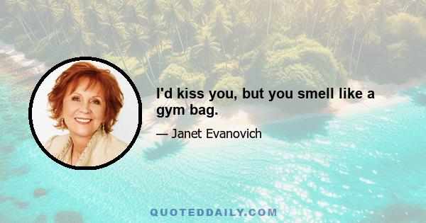 I'd kiss you, but you smell like a gym bag.