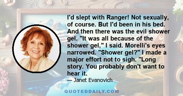 I'd slept with Ranger! Not sexually, of course. But I'd been in his bed. And then there was the evil shower gel. It was all because of the shower gel, I said. Morelli's eyes narrowed. Shower gel? I made a major effort