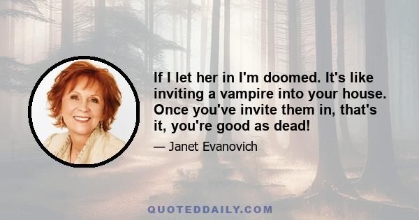 If I let her in I'm doomed. It's like inviting a vampire into your house. Once you've invite them in, that's it, you're good as dead!