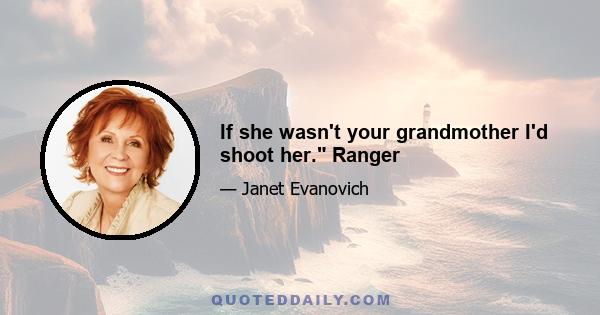 If she wasn't your grandmother I'd shoot her. Ranger