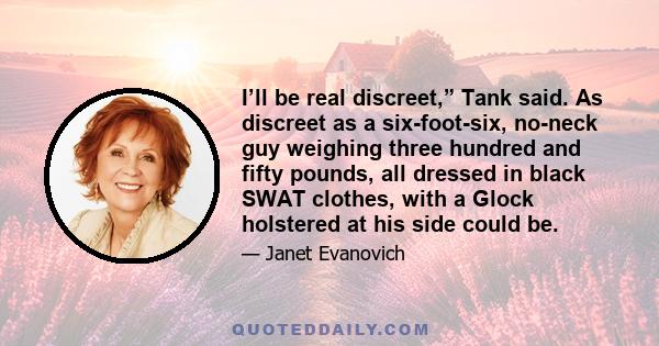 I’ll be real discreet,” Tank said. As discreet as a six-foot-six, no-neck guy weighing three hundred and fifty pounds, all dressed in black SWAT clothes, with a Glock holstered at his side could be.