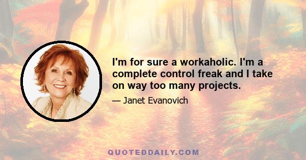 I'm for sure a workaholic. I'm a complete control freak and I take on way too many projects.