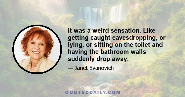 It was a weird sensation. Like getting caught eavesdropping, or lying, or sitting on the toilet and having the bathroom walls suddenly drop away.