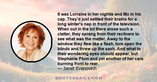 It was Lorraine in her nightie and Mo in his cap. They'd just settled their brains for a long winter's nap in front of the television. When out in the lot there arose such a clatter, they sprang from their recliners to