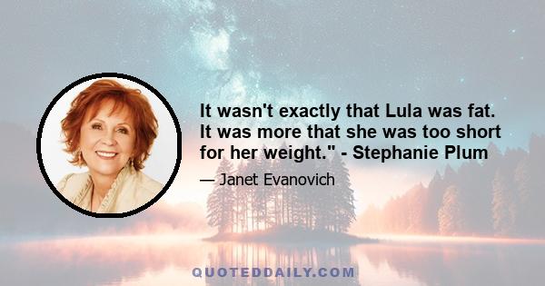 It wasn't exactly that Lula was fat. It was more that she was too short for her weight. - Stephanie Plum