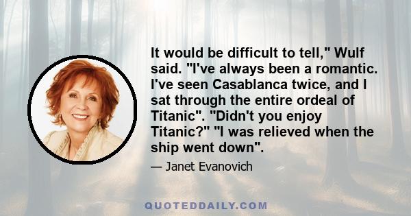 It would be difficult to tell, Wulf said. I've always been a romantic. I've seen Casablanca twice, and I sat through the entire ordeal of Titanic. Didn't you enjoy Titanic? I was relieved when the ship went down.