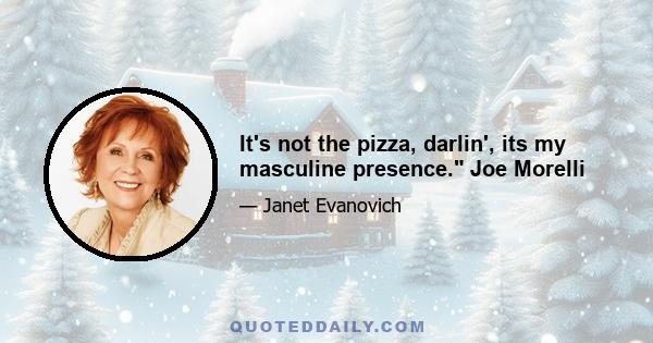 It's not the pizza, darlin', its my masculine presence. Joe Morelli