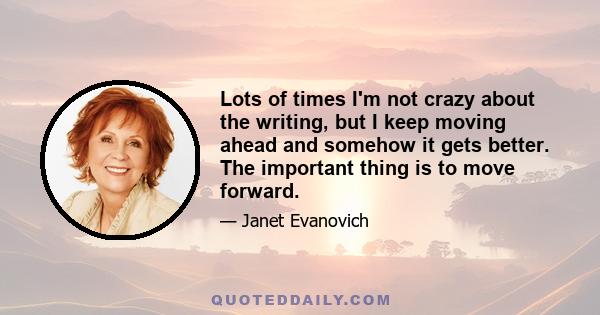 Lots of times I'm not crazy about the writing, but I keep moving ahead and somehow it gets better. The important thing is to move forward.