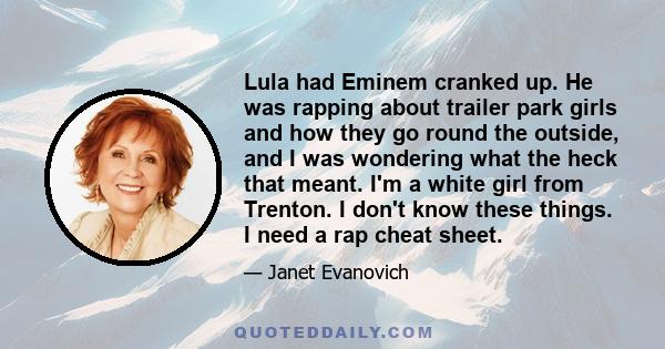 Lula had Eminem cranked up. He was rapping about trailer park girls and how they go round the outside, and I was wondering what the heck that meant. I'm a white girl from Trenton. I don't know these things. I need a rap 