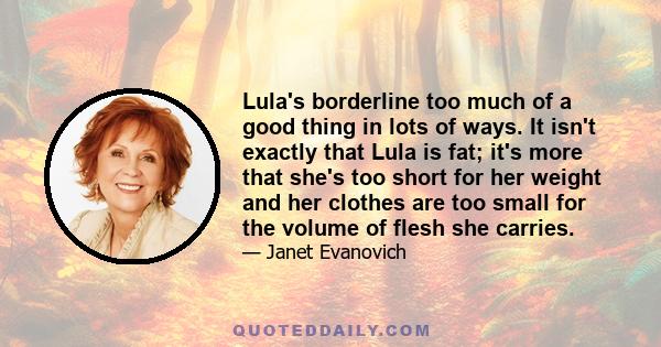 Lula's borderline too much of a good thing in lots of ways. It isn't exactly that Lula is fat; it's more that she's too short for her weight and her clothes are too small for the volume of flesh she carries.