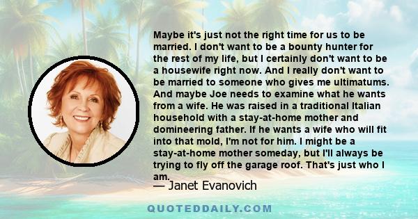 Maybe it's just not the right time for us to be married. I don't want to be a bounty hunter for the rest of my life, but I certainly don't want to be a housewife right now. And I really don't want to be married to