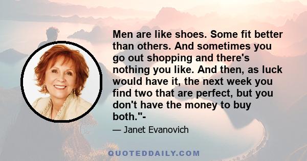 Men are like shoes. Some fit better than others. And sometimes you go out shopping and there's nothing you like. And then, as luck would have it, the next week you find two that are perfect, but you don't have the money 