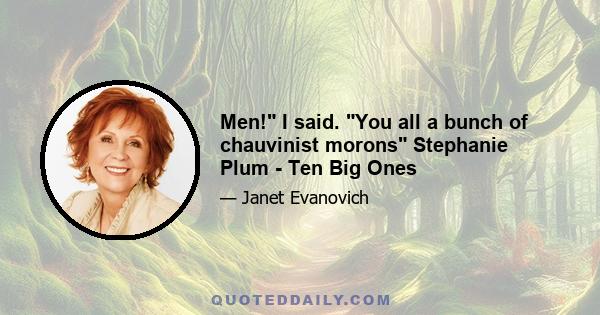 Men! I said. You all a bunch of chauvinist morons Stephanie Plum - Ten Big Ones