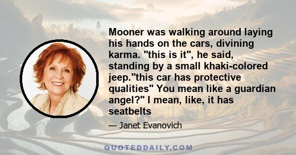 Mooner was walking around laying his hands on the cars, divining karma. this is it, he said, standing by a small khaki-colored jeep.this car has protective qualities You mean like a guardian angel? I mean, like, it has