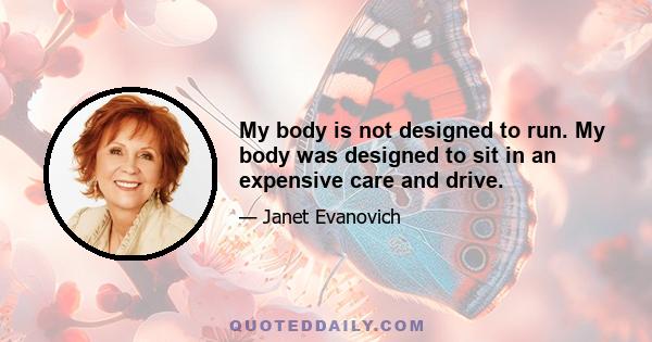 My body is not designed to run. My body was designed to sit in an expensive care and drive.