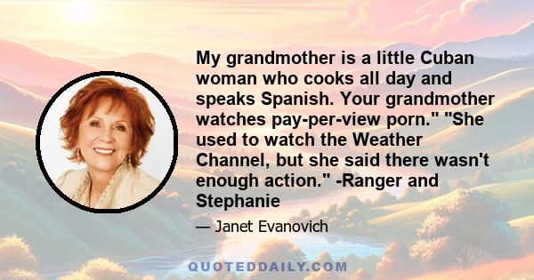 My grandmother is a little Cuban woman who cooks all day and speaks Spanish. Your grandmother watches pay-per-view porn. She used to watch the Weather Channel, but she said there wasn't enough action. -Ranger and