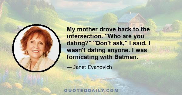 My mother drove back to the intersection. Who are you dating? Don't ask, I said. I wasn't dating anyone. I was fornicating with Batman.