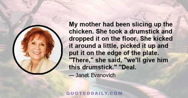 My mother had been slicing up the chicken. She took a drumstick and dropped it on the floor. She kicked it around a little, picked it up and put it on the edge of the plate. There, she said, we'll give him this