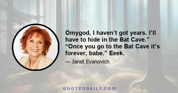 Omygod, I haven’t got years. I’ll have to hide in the Bat Cave.” “Once you go to the Bat Cave it’s forever, babe.” Eeek.