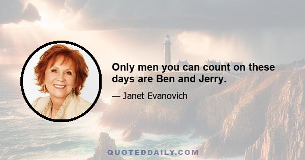 Only men you can count on these days are Ben and Jerry.