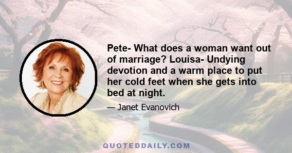 Pete- What does a woman want out of marriage? Louisa- Undying devotion and a warm place to put her cold feet when she gets into bed at night.