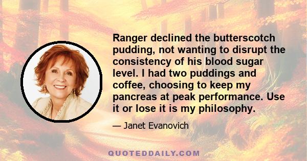 Ranger declined the butterscotch pudding, not wanting to disrupt the consistency of his blood sugar level. I had two puddings and coffee, choosing to keep my pancreas at peak performance. Use it or lose it is my