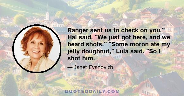 Ranger sent us to check on you, Hal said. We just got here, and we heard shots. Some moron ate my jelly doughnut, Lula said. So I shot him.