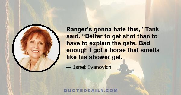 Ranger’s gonna hate this,” Tank said. “Better to get shot than to have to explain the gate. Bad enough I got a horse that smells like his shower gel.