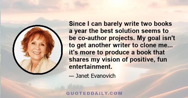 Since I can barely write two books a year the best solution seems to be co-author projects. My goal isn't to get another writer to clone me... it's more to produce a book that shares my vision of positive, fun