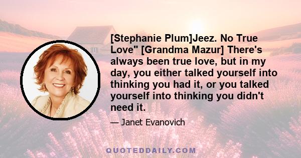 [Stephanie Plum]Jeez. No True Love [Grandma Mazur] There's always been true love, but in my day, you either talked yourself into thinking you had it, or you talked yourself into thinking you didn't need it.