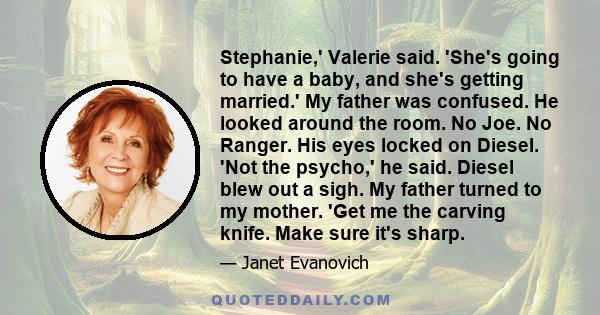 Stephanie,' Valerie said. 'She's going to have a baby, and she's getting married.' My father was confused. He looked around the room. No Joe. No Ranger. His eyes locked on Diesel. 'Not the psycho,' he said. Diesel blew