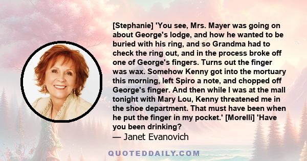 [Stephanie] 'You see, Mrs. Mayer was going on about George's lodge, and how he wanted to be buried with his ring, and so Grandma had to check the ring out, and in the process broke off one of George's fingers. Turns out 