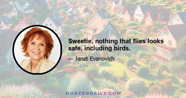 Sweetie, nothing that flies looks safe, including birds.