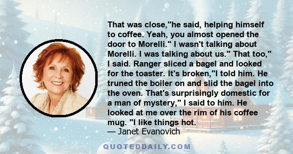 That was close,he said, helping himself to coffee. Yeah, you almost opened the door to Morelli. I wasn't talking about Morelli. I was talking about us. That too, I said. Ranger sliced a bagel and looked for the toaster. 