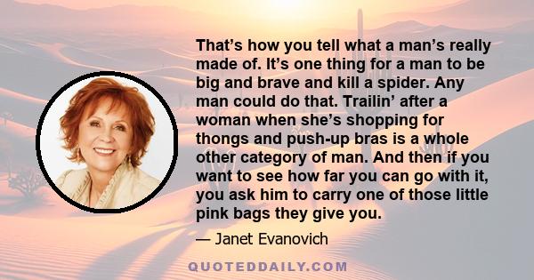 That’s how you tell what a man’s really made of. It’s one thing for a man to be big and brave and kill a spider. Any man could do that. Trailin’ after a woman when she’s shopping for thongs and push-up bras is a whole