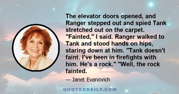 The elevator doors opened, and Ranger stepped out and spied Tank stretched out on the carpet. Fainted, I said. Ranger walked to Tank and stood hands on hips, staring down at him. Tank doesn't faint. I've been in