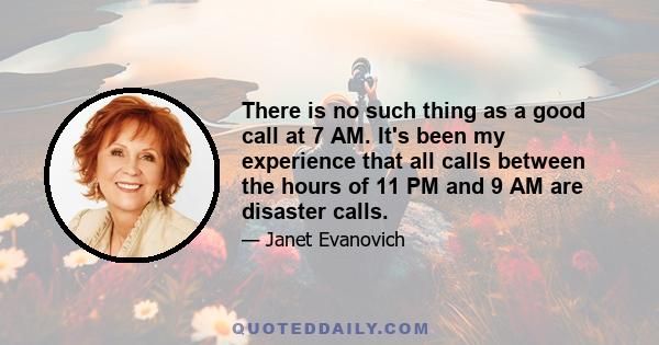 There is no such thing as a good call at 7 AM. It's been my experience that all calls between the hours of 11 PM and 9 AM are disaster calls.