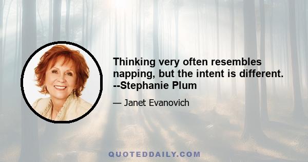 Thinking very often resembles napping, but the intent is different. --Stephanie Plum