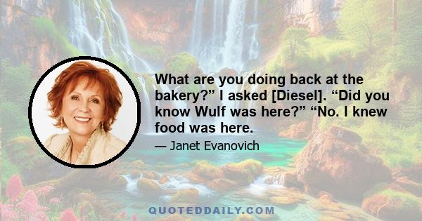 What are you doing back at the bakery?” I asked [Diesel]. “Did you know Wulf was here?” “No. I knew food was here.