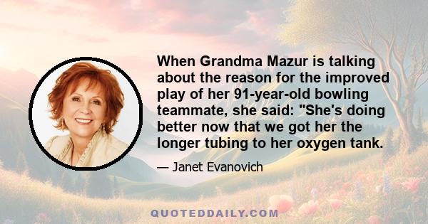 When Grandma Mazur is talking about the reason for the improved play of her 91-year-old bowling teammate, she said: She's doing better now that we got her the longer tubing to her oxygen tank.