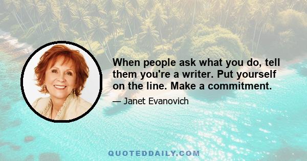 When people ask what you do, tell them you're a writer. Put yourself on the line. Make a commitment.