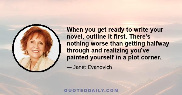 When you get ready to write your novel, outline it first. There's nothing worse than getting halfway through and realizing you've painted yourself in a plot corner.