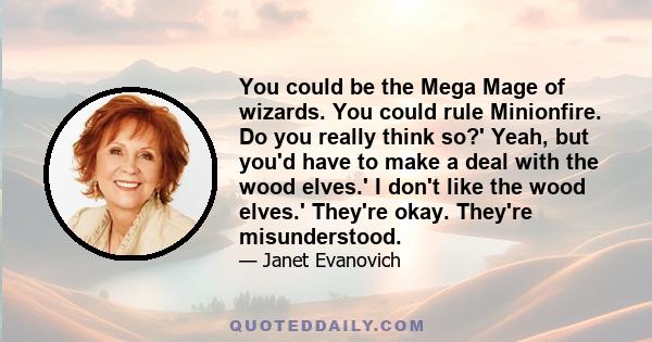 You could be the Mega Mage of wizards. You could rule Minionfire. Do you really think so?' Yeah, but you'd have to make a deal with the wood elves.' I don't like the wood elves.' They're okay. They're misunderstood.