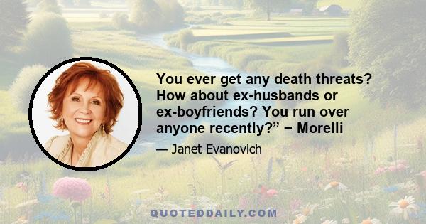 You ever get any death threats? How about ex-husbands or ex-boyfriends? You run over anyone recently?” ~ Morelli