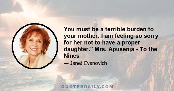 You must be a terrible burden to your mother. I am feeling so sorry for her not to have a proper daughter. Mrs. Apusenja - To the Nines