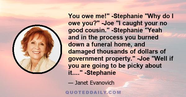 You owe me! -Stephanie Why do I owe you? -Joe I caught your no good cousin. -Stephanie Yeah and in the process you burned down a funeral home, and damaged thousands of dollars of government property. -Joe Well if you