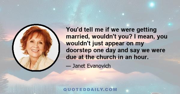 You'd tell me if we were getting married, wouldn't you? I mean, you wouldn't just appear on my doorstep one day and say we were due at the church in an hour.