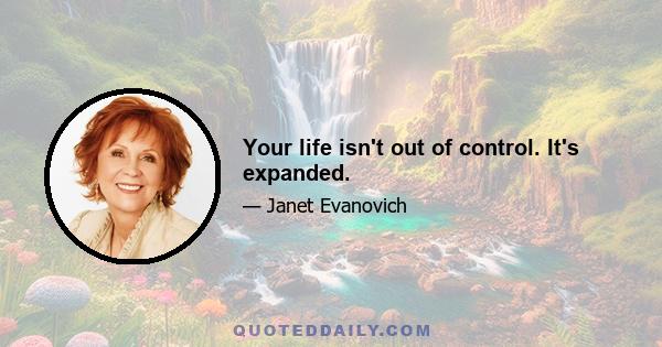 Your life isn't out of control. It's expanded.